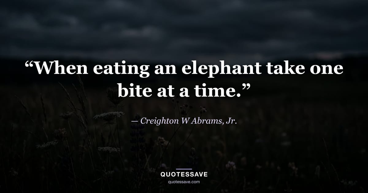 “When eating an elephant take one bite at a time.” — Creighton W Abrams, Jr.