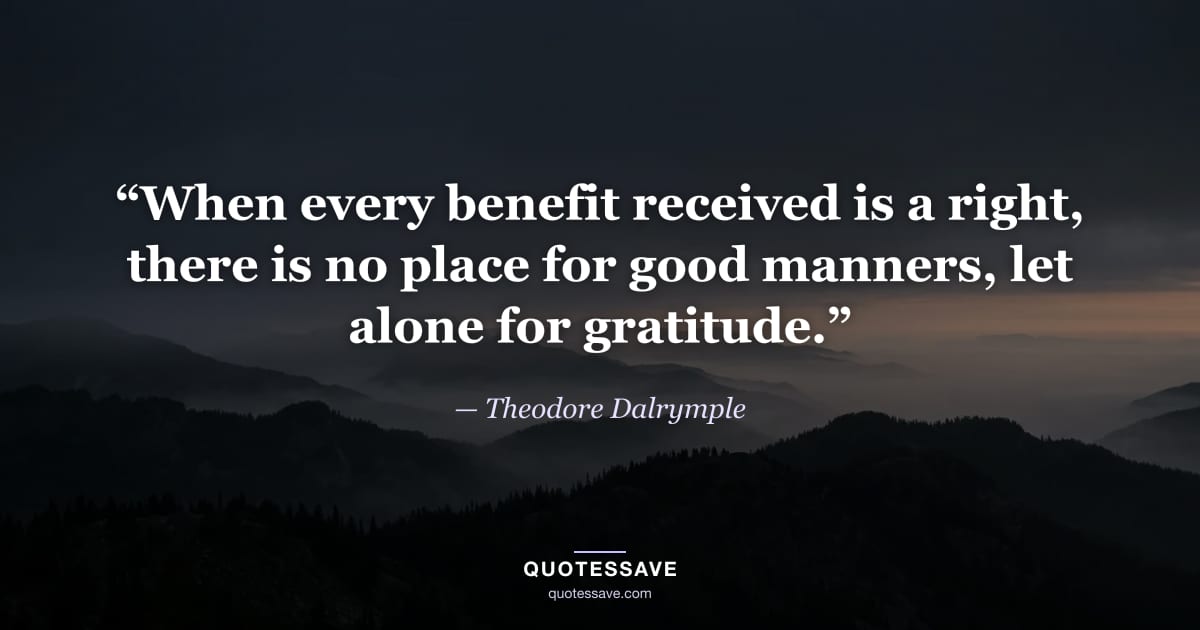 “When every benefit received is a right, there is no place for good manners, let alone for gratitude.” — Theodore Dalrymple