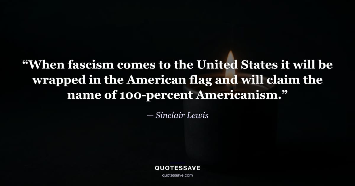 “When fascism comes to the United States it will be wrapped in the American flag and will claim the name of 100-percent Americanism.” — Sinclair Lewis