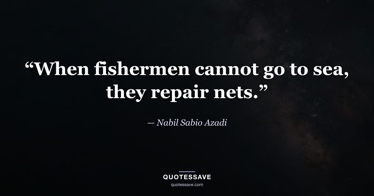“When fishermen cannot go to sea, they repair nets.” — Nabil Sabio Azadi
