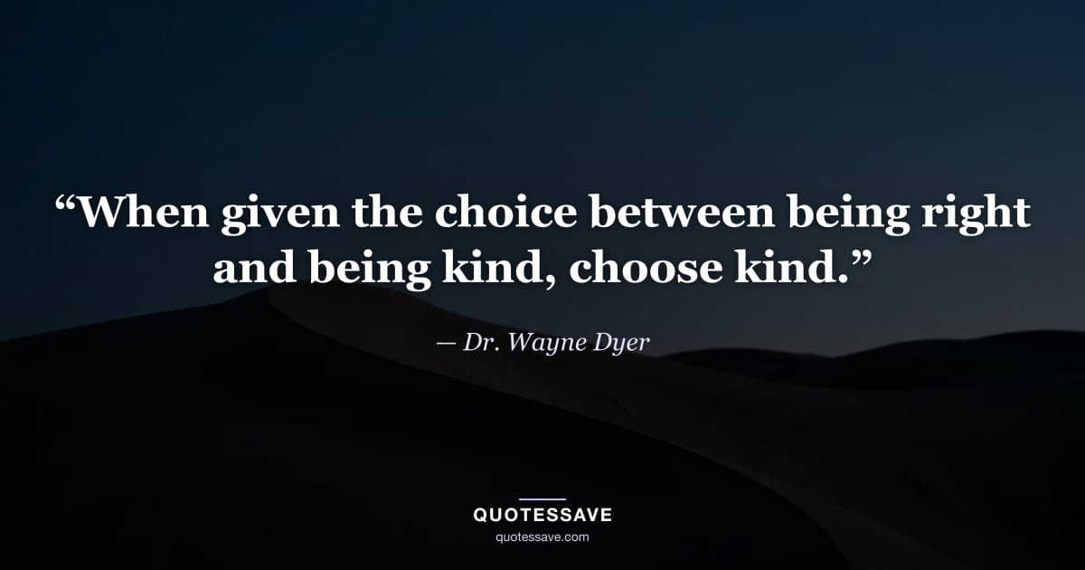 “When given the choice between being right and being kind, choose kind.” — Dr. Wayne Dyer