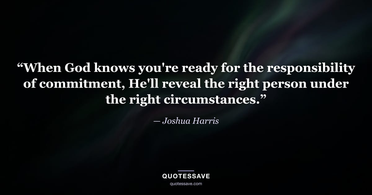 “When God knows you're ready for the responsibility of commitment, He'll reveal the right person under the right circumstances.” — Joshua Harris