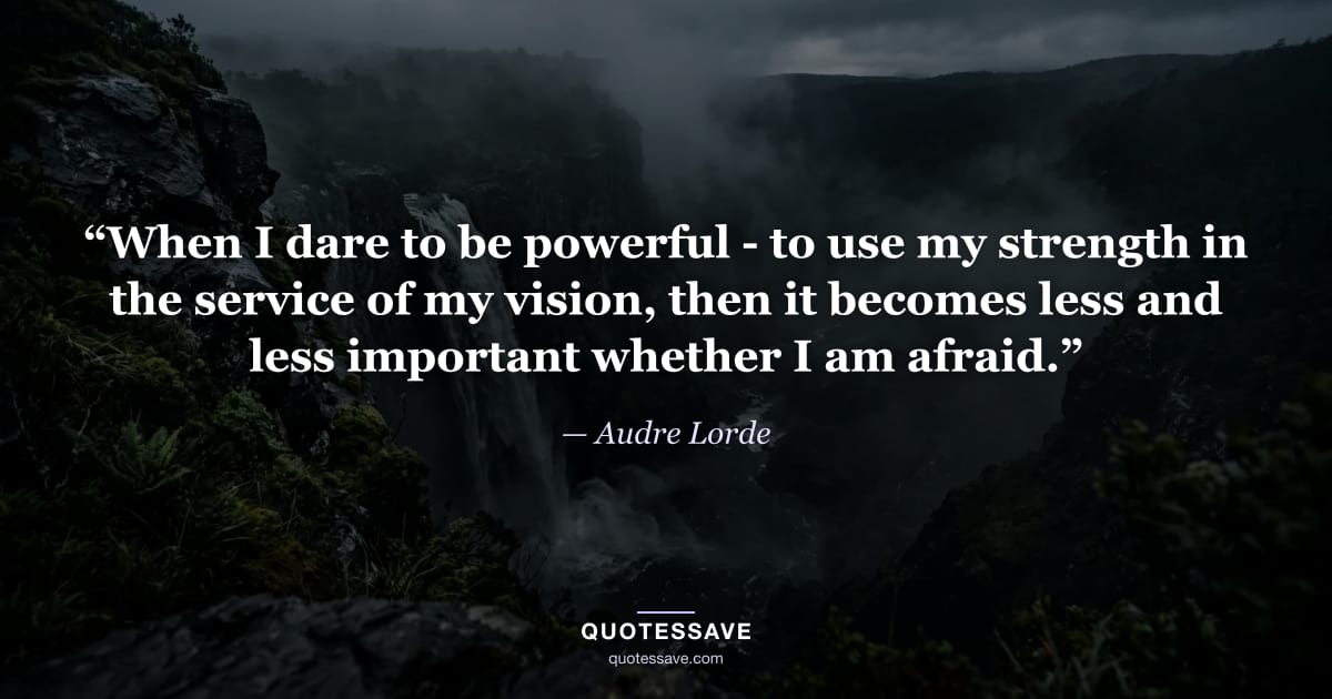 “When I dare to be powerful - to use my strength in the service of my vision, then it becomes less and less important whether I am afraid.” — Audre Lorde