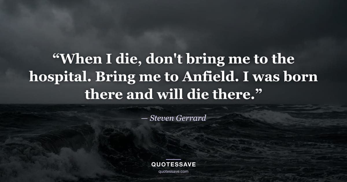 “When I die, don't bring me to the hospital. Bring me to Anfield. I was born there and will die there.” — Steven Gerrard