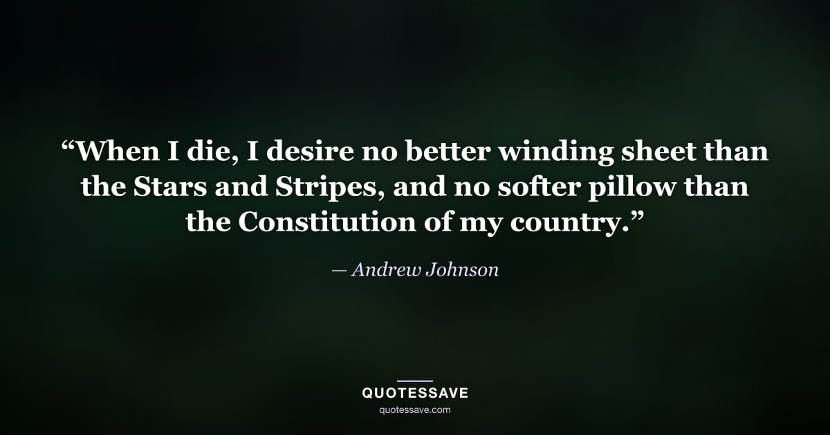 “When I die, I desire no better winding sheet than the Stars and Stripes, and no softer pillow than the Constitution of my country.” — Andrew Johnson