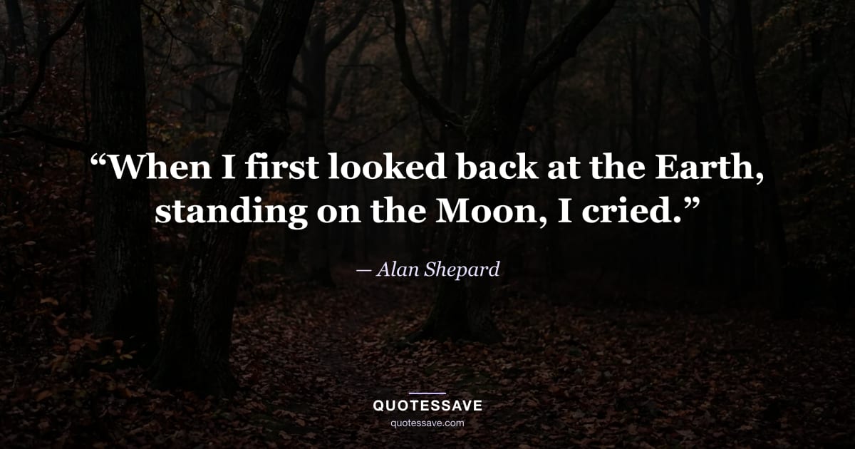 “When I first looked back at the Earth, standing on the Moon, I cried.” — Alan Shepard