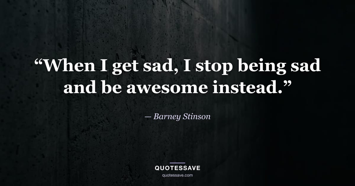 “When I get sad, I stop being sad and be awesome instead.” — Barney Stinson