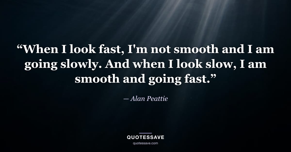 “When I look fast, I'm not smooth and I am going slowly. And when I look slow, I am smooth and going fast.” — Alan Peattie