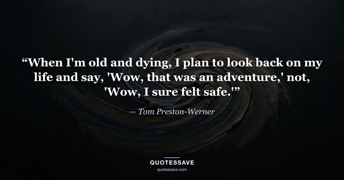 “When I'm old and dying, I plan to look back on my life and say, 'Wow, that was an adventure,' not, 'Wow, I sure felt safe.'” — Tom Preston-Werner