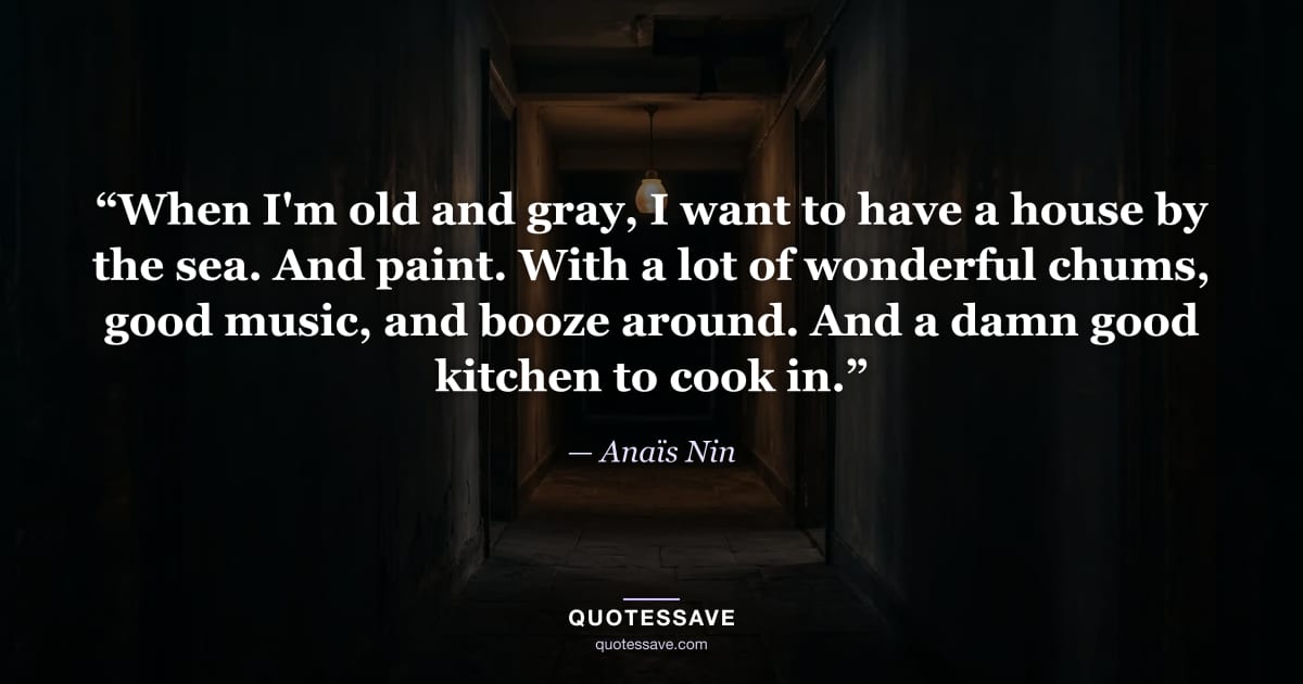 “When I'm old and gray, I want to have a house by the sea. And paint. With a lot of wonderful chums, good music, and booze around. And a damn good kitchen to cook in.” — Anaïs Nin
