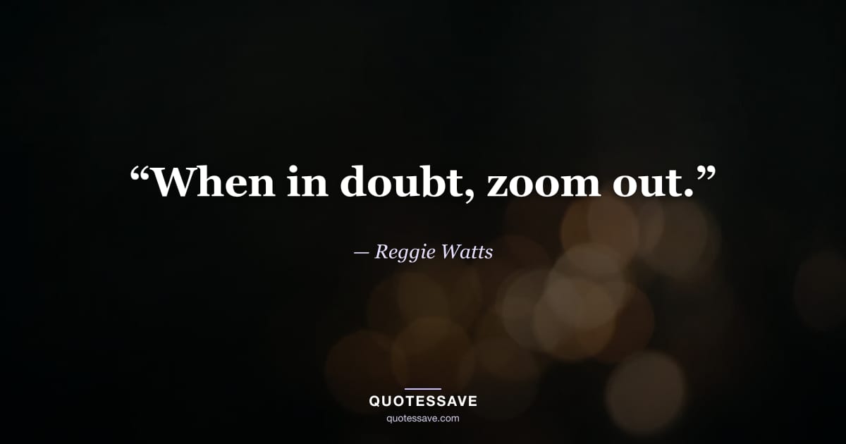 “When in doubt, zoom out.” — Reggie Watts