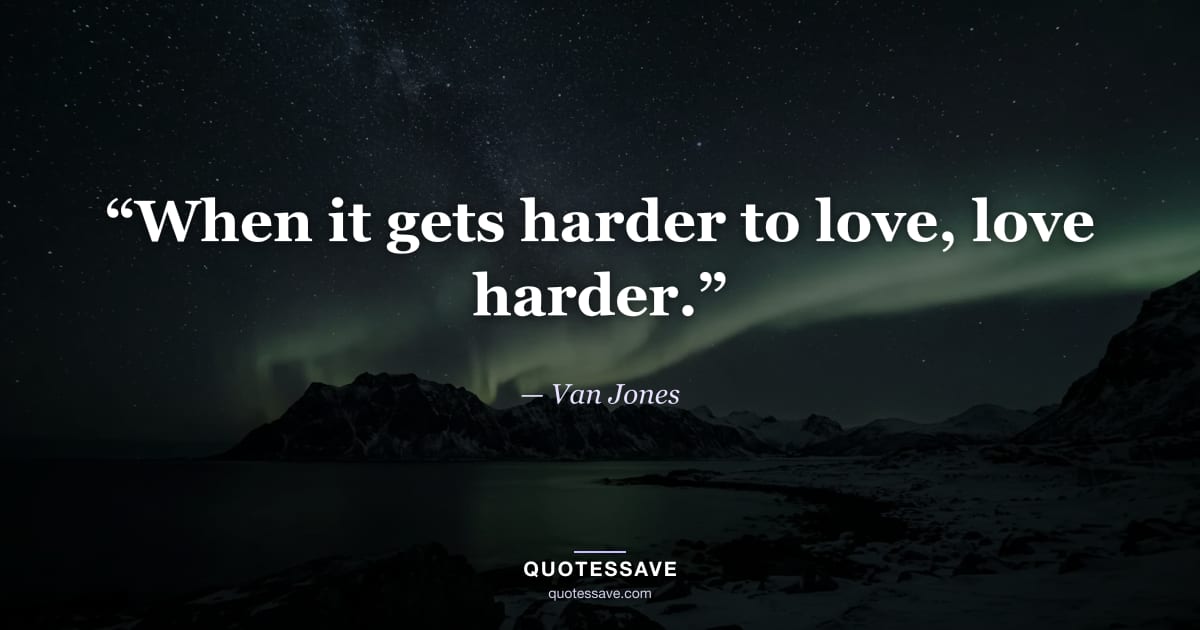 “When it gets harder to love, love harder.” — Van Jones