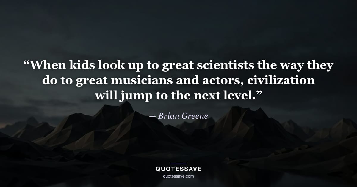 “When kids look up to great scientists the way they do to great musicians and actors, civilization will jump to the next level.” — Brian Greene