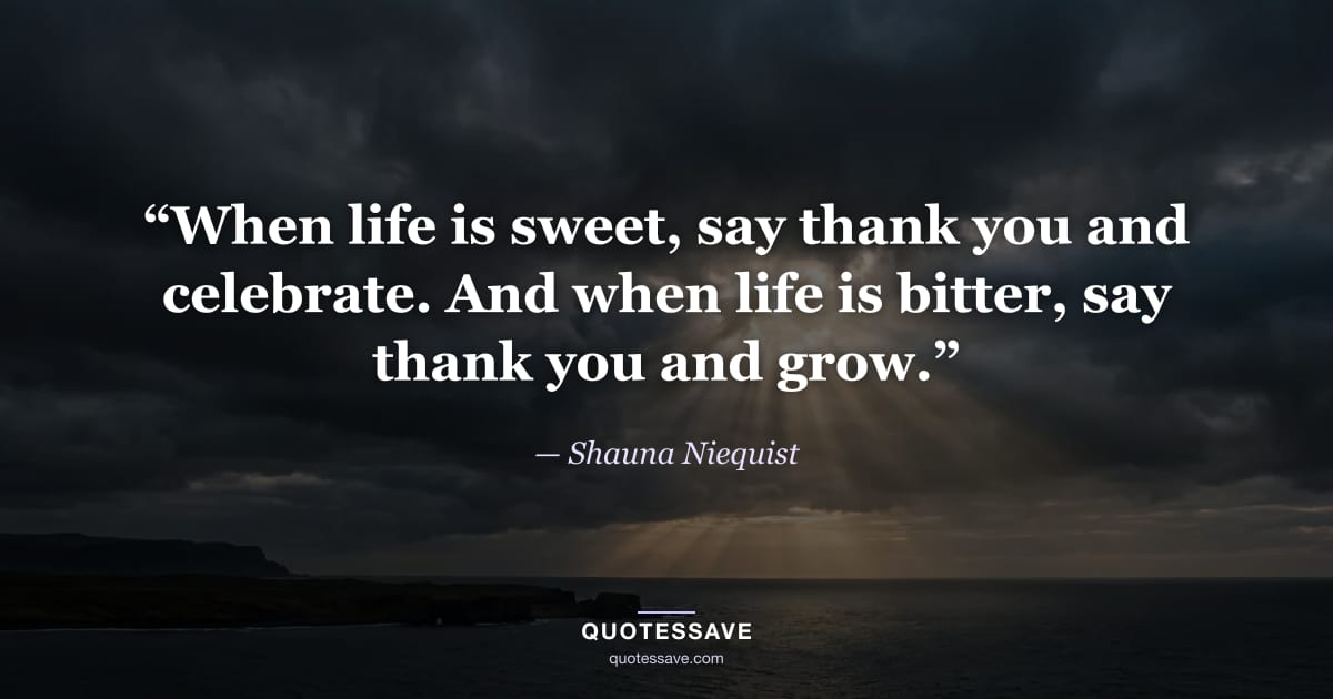 “When life is sweet, say thank you and celebrate. And when life is bitter, say thank you and grow.” — Shauna Niequist