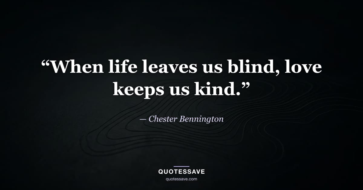 “When life leaves us blind, love keeps us kind.” — Chester Bennington