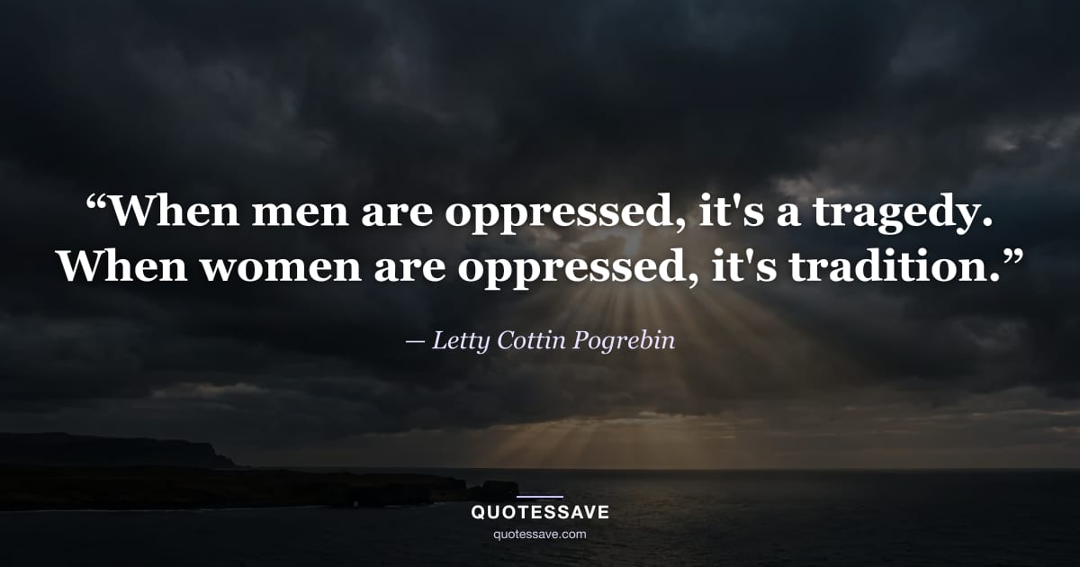 “When men are oppressed, it's a tragedy. When women are oppressed, it's tradition.” — Letty Cottin Pogrebin