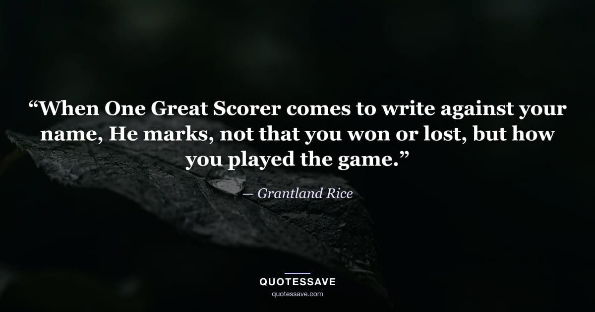 “When One Great Scorer comes to write against your name, He marks, not that you won or lost, but how you played the game.” — Grantland Rice