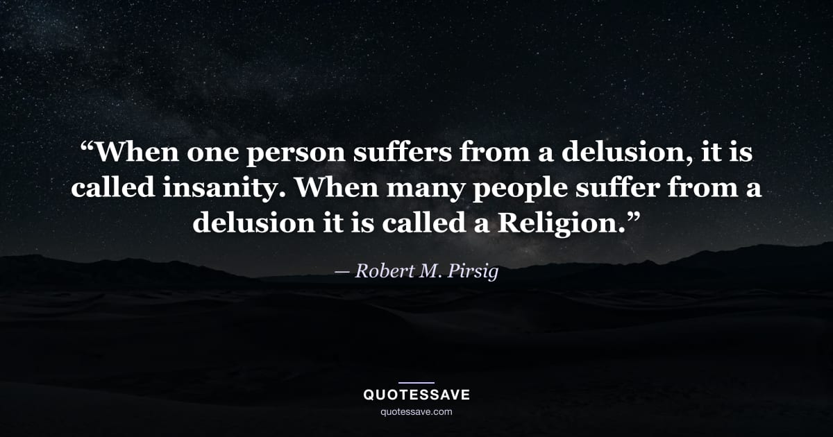 “When one person suffers from a delusion, it is called insanity. When many people suffer from a delusion it is called a Religion.” — Robert M. Pirsig