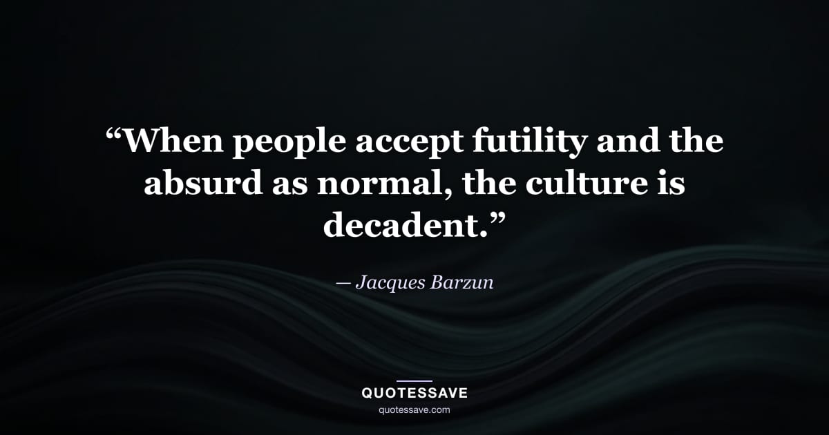 “When people accept futility and the absurd as normal, the culture is decadent.” — Jacques Barzun
