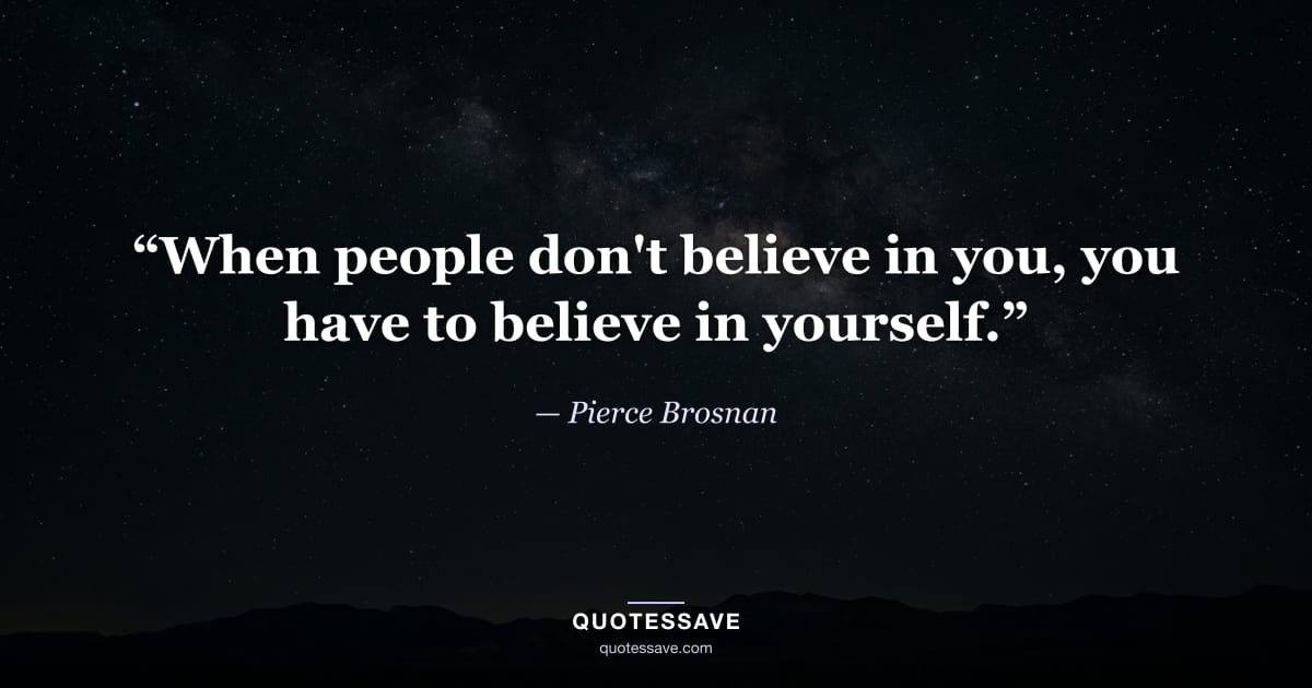 “When people don't believe in you, you have to believe in yourself.” — Pierce Brosnan