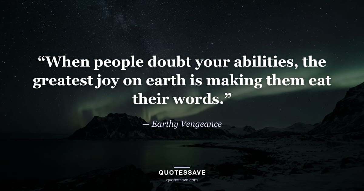 “When people doubt your abilities, the greatest joy on earth is making them eat their words.” — Earthy Vengeance