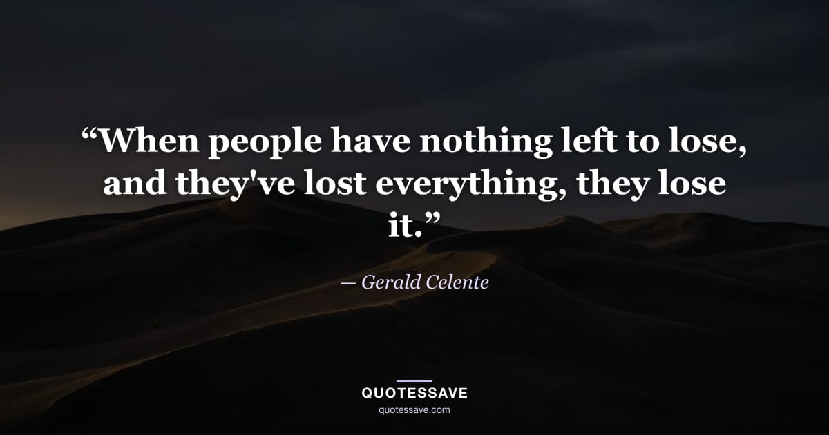 “When people have nothing left to lose, and they've lost everything, they lose it.” — Gerald Celente