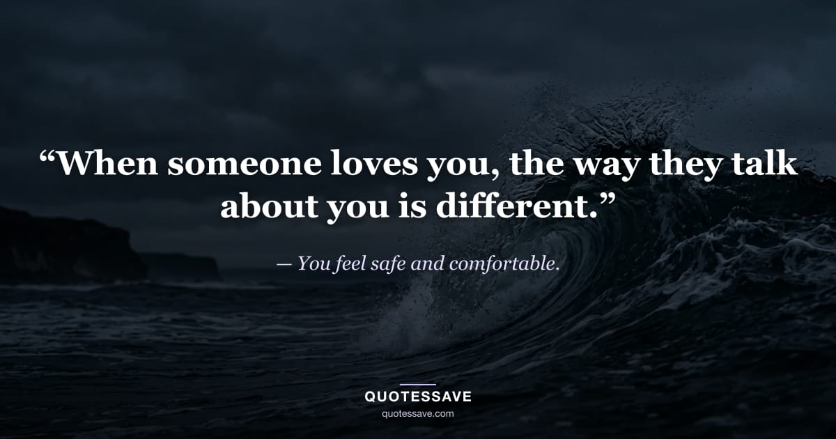 “When someone loves you, the way they talk about you is different.” — You feel safe and comfortable.