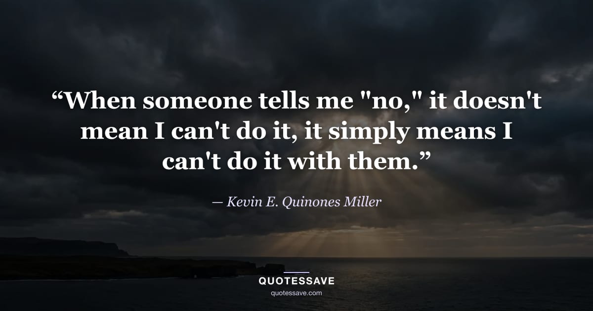 “When someone tells me "no," it doesn't mean I can't do it, it simply means I can't do it with them.” — Kevin E. Quinones Miller