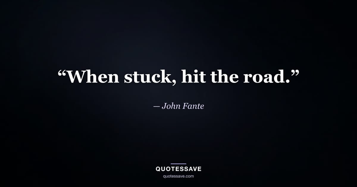“When stuck, hit the road.” — John Fante