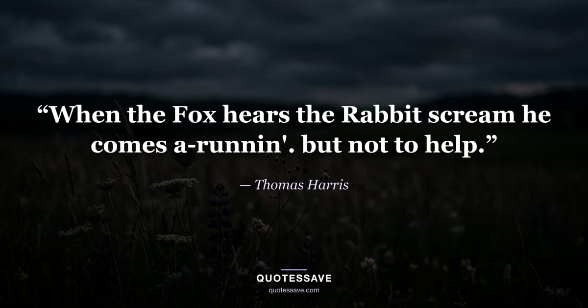 “When the Fox hears the Rabbit scream he comes a-runnin'. but not to help.” — Thomas Harris