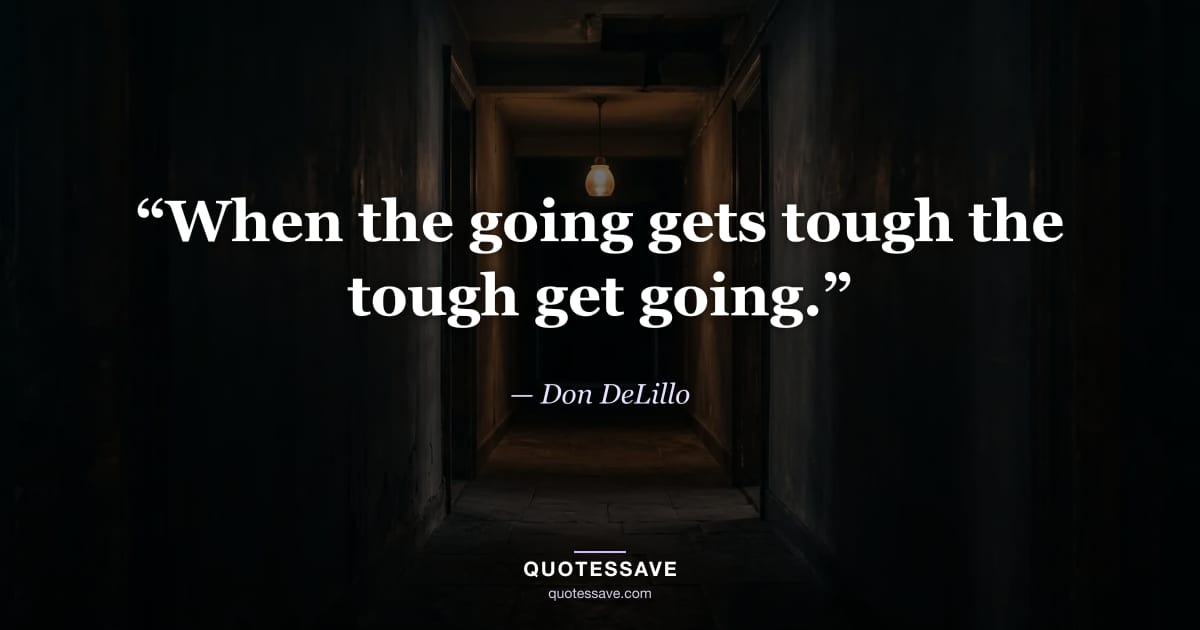 “When the going gets tough the tough get going.” — Don DeLillo