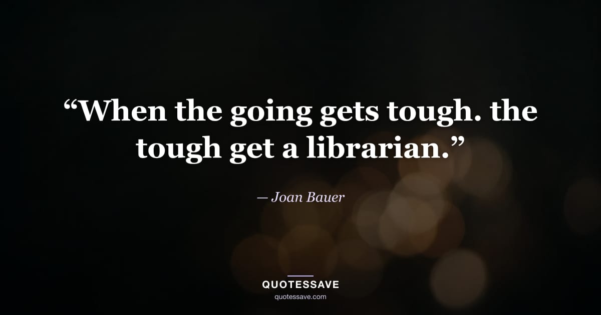 “When the going gets tough. the tough get a librarian.” — Joan Bauer