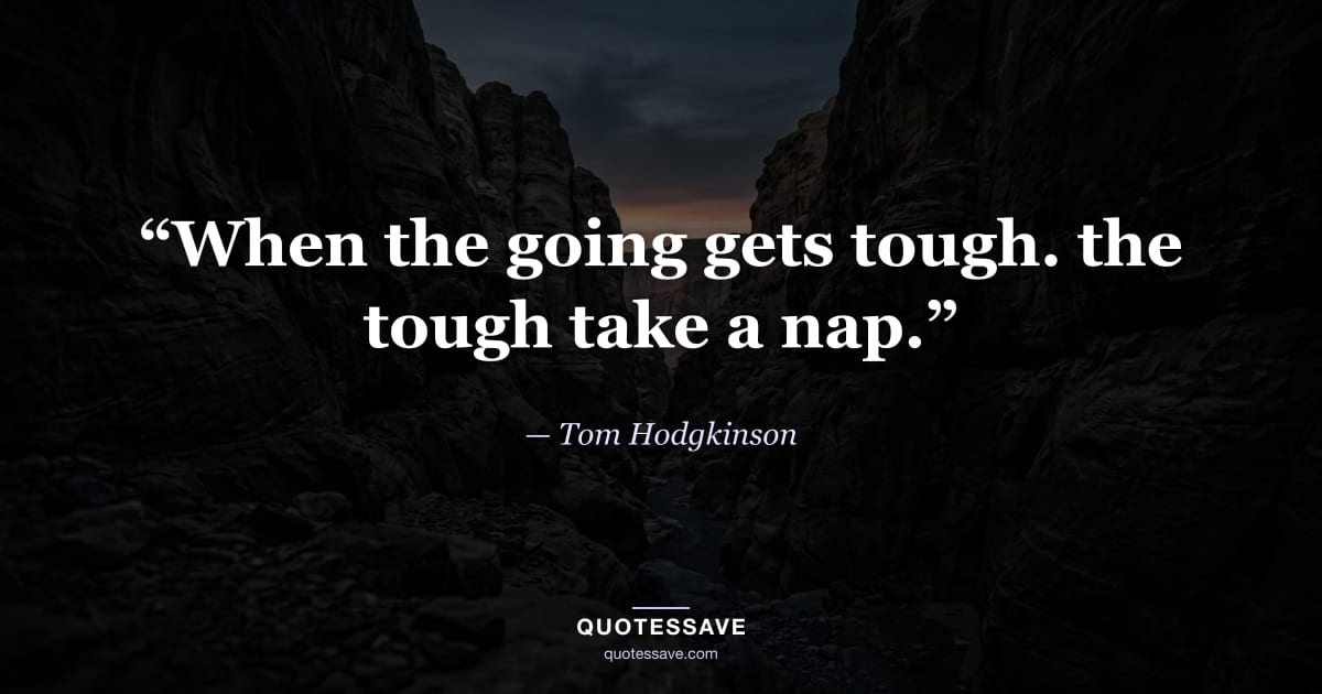 “When the going gets tough. the tough take a nap.” — Tom Hodgkinson