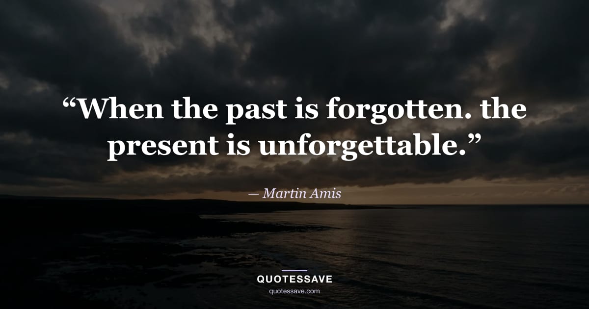 “When the past is forgotten. the present is unforgettable.” — Martin Amis