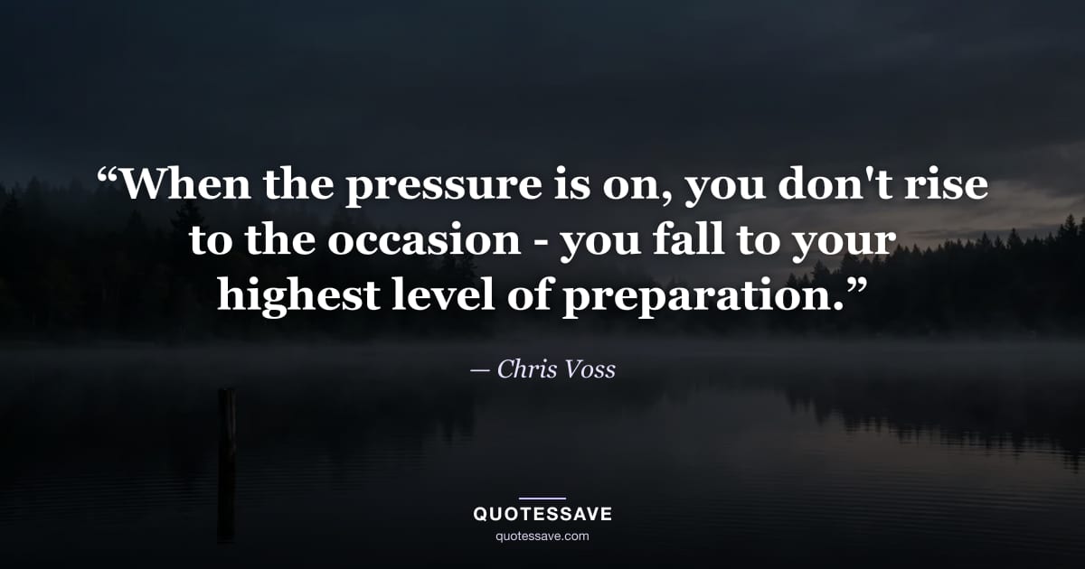 “When the pressure is on, you don't rise to the occasion - you fall to your highest level of preparation.” — Chris Voss
