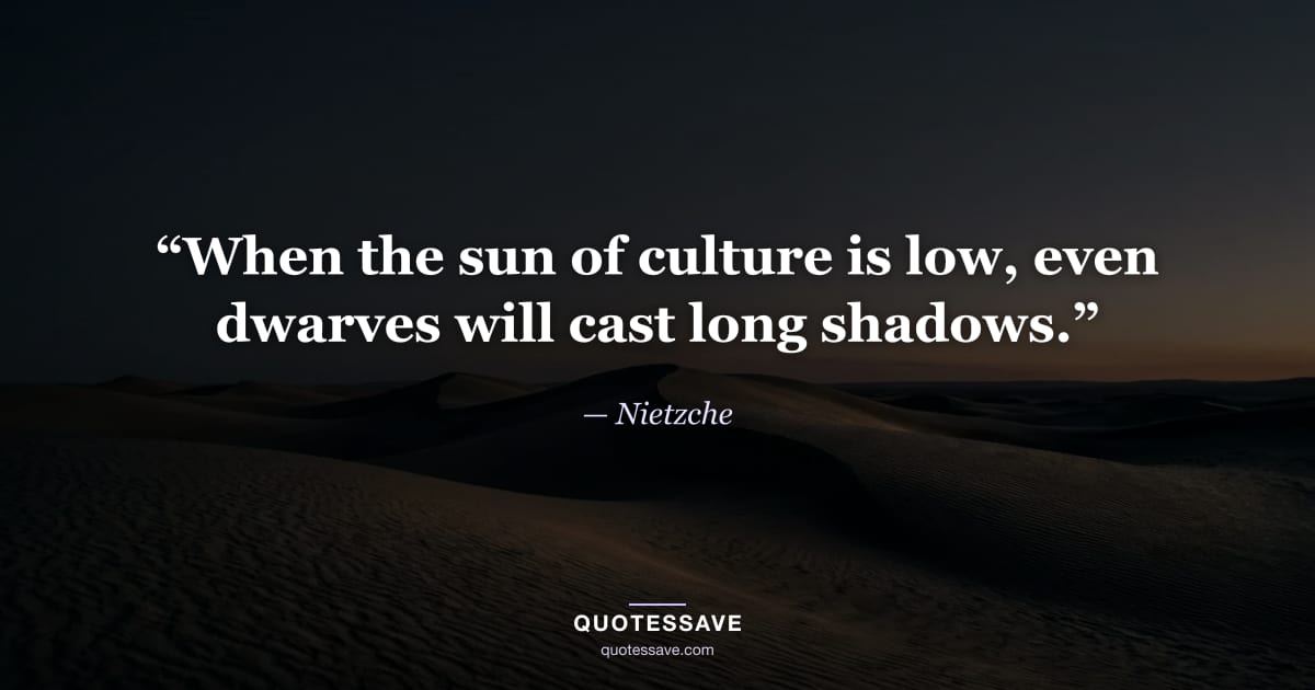 “When the sun of culture is low, even dwarves will cast long shadows.” — Nietzche