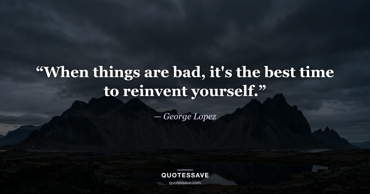 “When things are bad, it's the best time to reinvent yourself.” — George Lopez