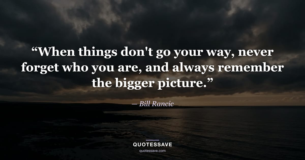 “When things don't go your way, never forget who you are, and always remember the bigger picture.” — Bill Rancic