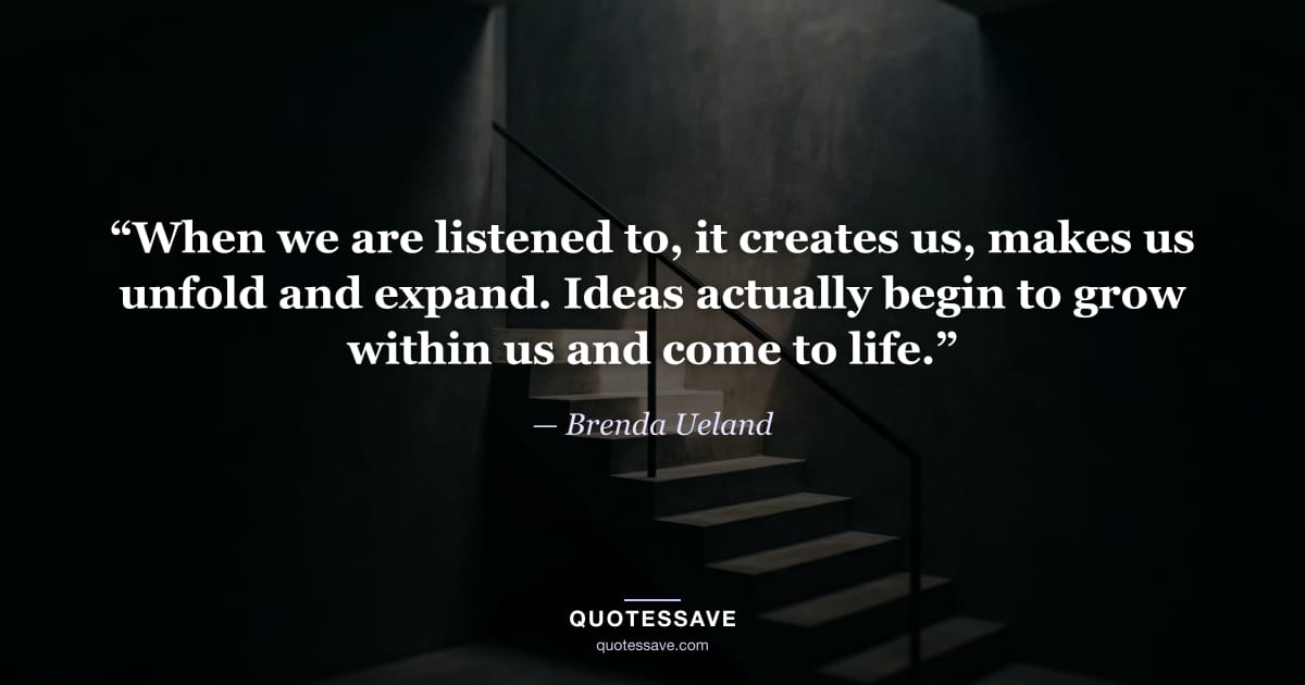 “When we are listened to, it creates us, makes us unfold and expand. Ideas actually begin to grow within us and come to life.” — Brenda Ueland