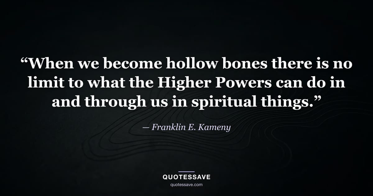 “When we become hollow bones there is no limit to what the Higher Powers can do in and through us in spiritual things.” — Franklin E. Kameny