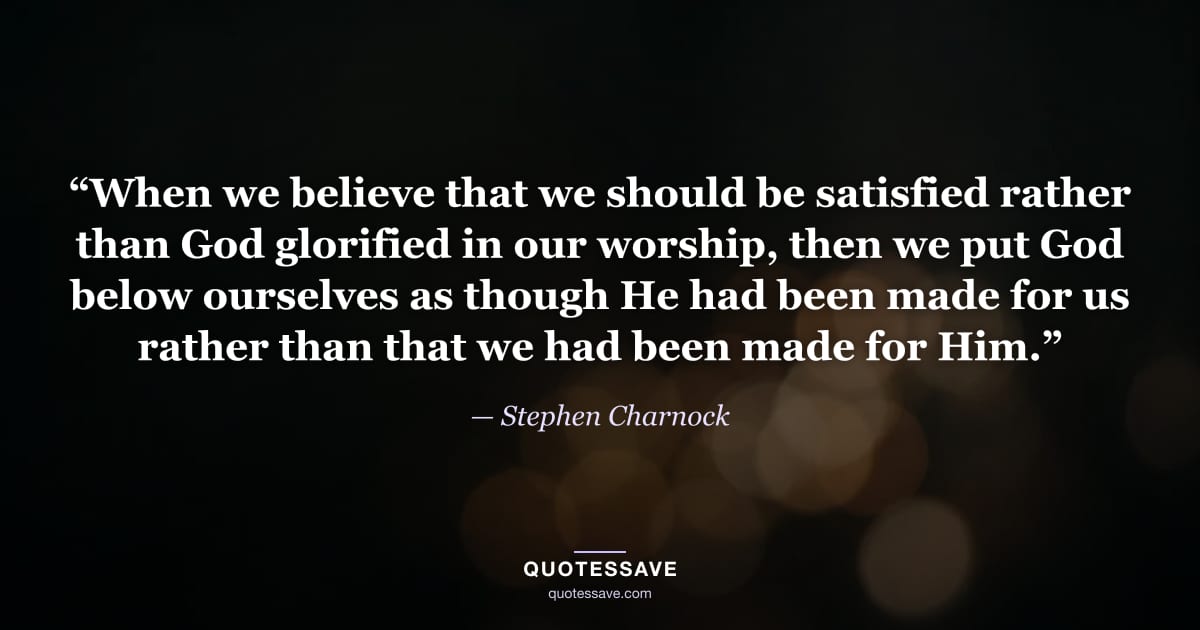 “When we believe that we should be satisfied rather than God glorified in our worship, then we put God below ourselves as though He had been made for us rather than that we had been made for Him.” — Stephen Charnock