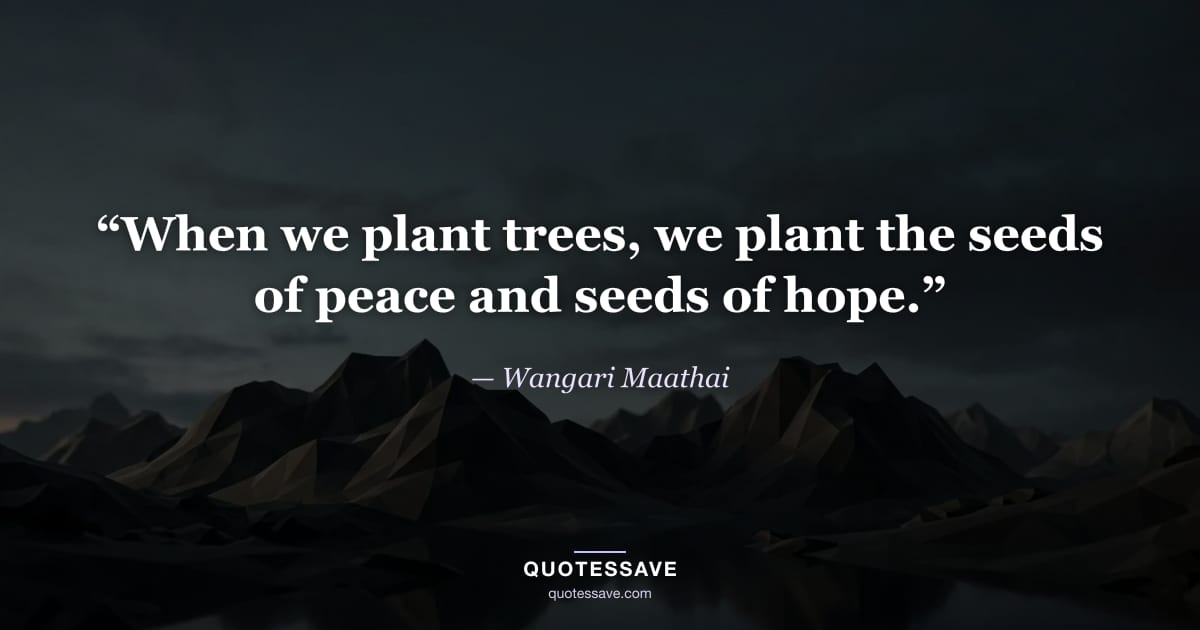 “When we plant trees, we plant the seeds of peace and seeds of hope.” — Wangari Maathai