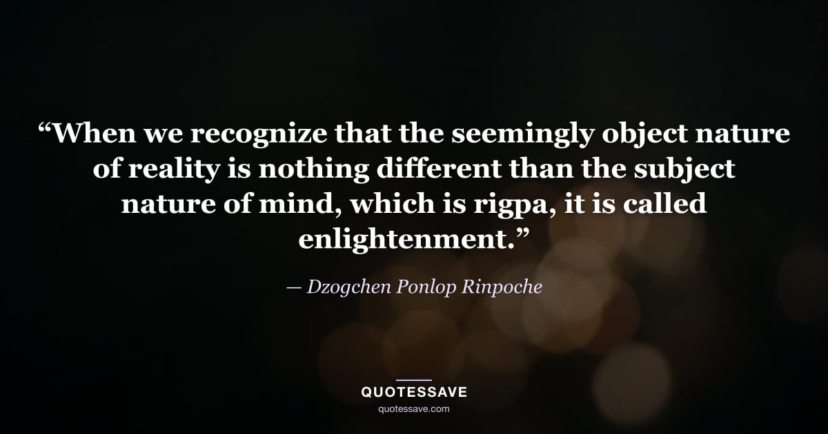 “When we recognize that the seemingly object nature of reality is nothing different than the subject nature of mind, which is rigpa, it is called enlightenment.” — Dzogchen Ponlop Rinpoche