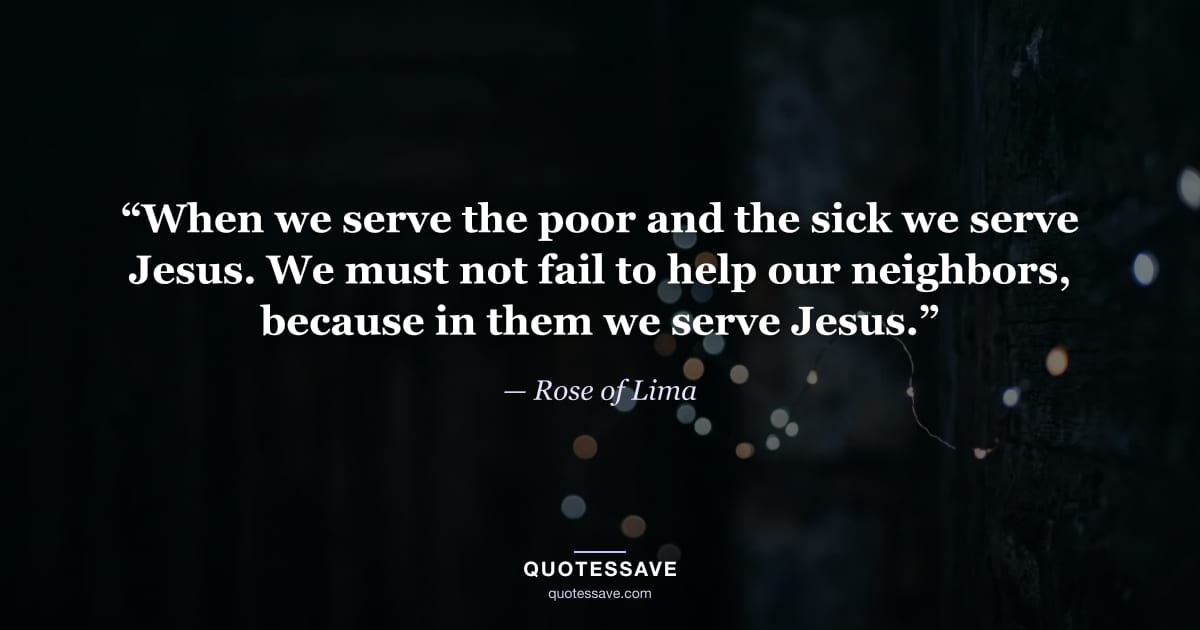 “When we serve the poor and the sick we serve Jesus. We must not fail to help our neighbors, because in them we serve Jesus.” — Rose of Lima