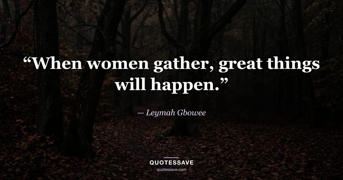 “When women gather, great things will happen.” — Leymah Gbowee