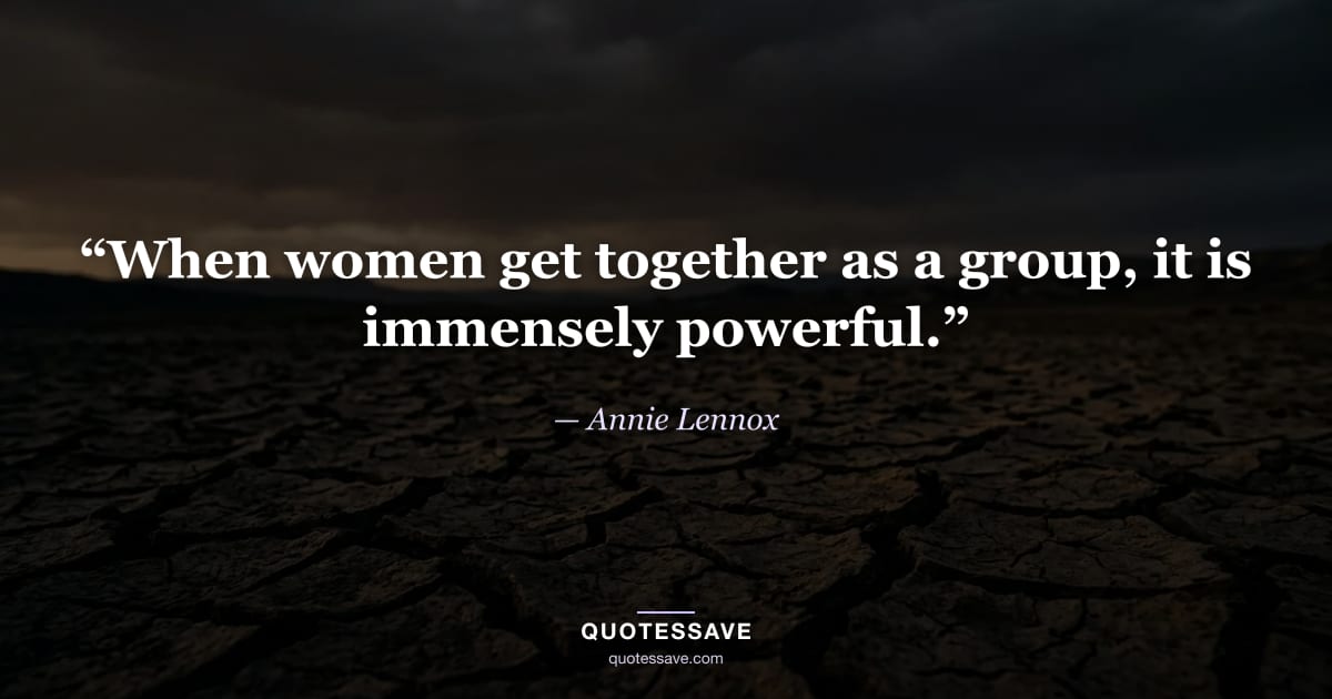 “When women get together as a group, it is immensely powerful.” — Annie Lennox