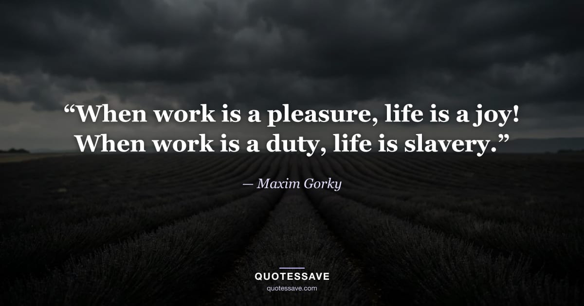 “When work is a pleasure, life is a joy! When work is a duty, life is slavery.” — Maxim Gorky