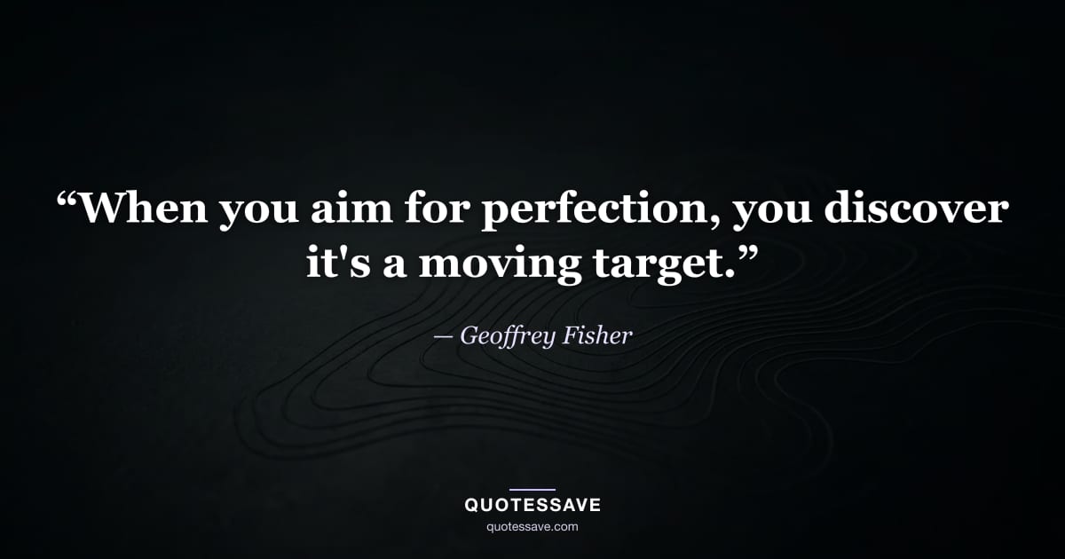 “When you aim for perfection, you discover it's a moving target.” — Geoffrey Fisher