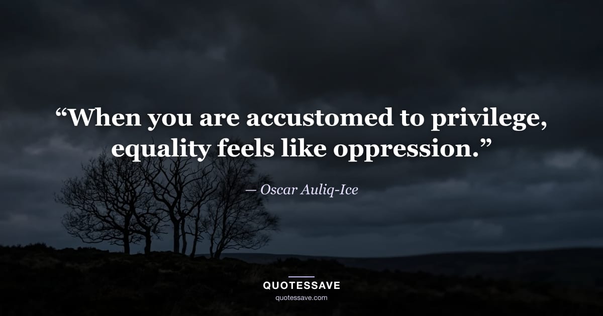 “When you are accustomed to privilege, equality feels like oppression.” — Oscar Auliq-Ice