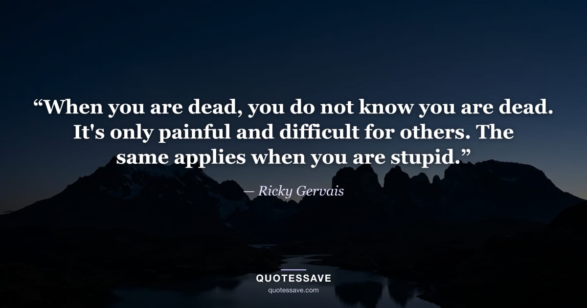 “When you are dead, you do not know you are dead. It's only painful and difficult for others. The same applies when you are stupid.” — Ricky Gervais